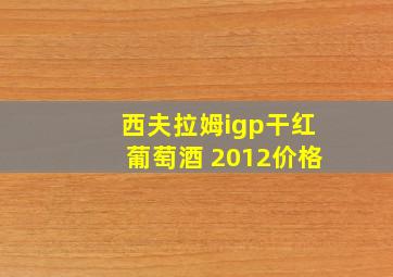 西夫拉姆igp干红葡萄酒 2012价格